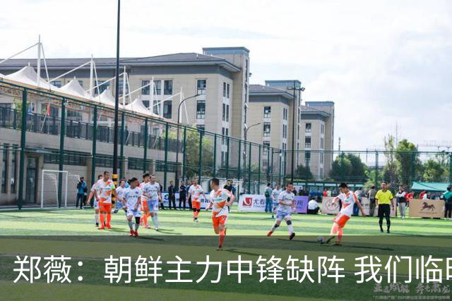 郑薇：朝鲜主力中锋缺阵 我们临时打小球战术